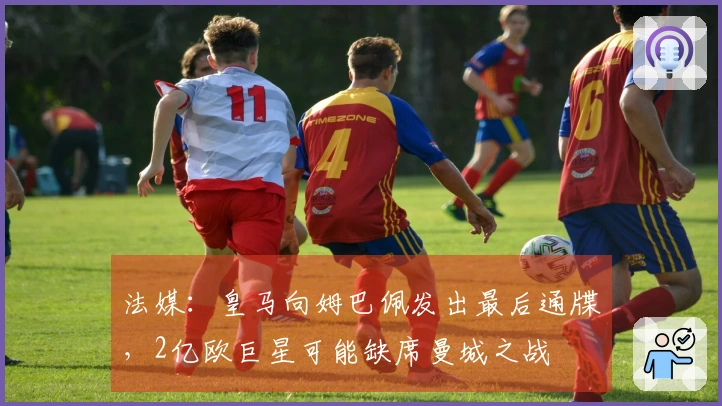 法媒：皇马向姆巴佩发出最后通牒，2亿欧巨星可能缺席曼城之战
