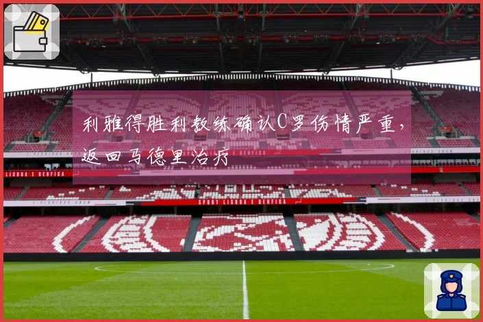利雅得胜利教练确认C罗伤情严重，返回马德里治疗
