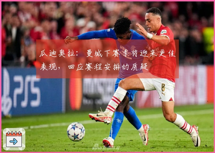 瓜迪奥拉：曼城下赛季将迎来更佳表现，回应赛程安排的质疑