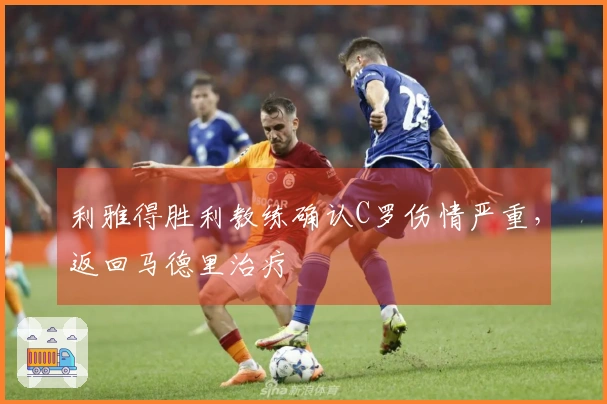 利雅得胜利教练确认C罗伤情严重，返回马德里治疗