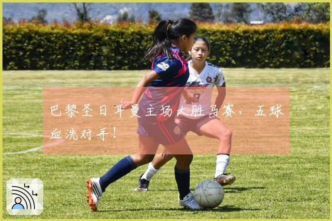 巴黎圣日耳曼主场大胜马赛，五球血洗对手！