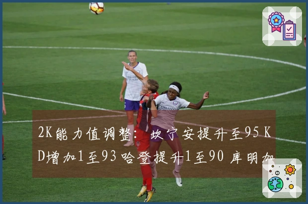2K能力值调整：坎宁安提升至95 KD增加1至93 哈登提升1至90 库明加提高3至80