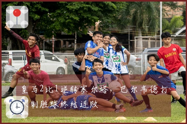 皇马2比1逆转塞尔塔，巴尔韦德打入制胜球终结连败