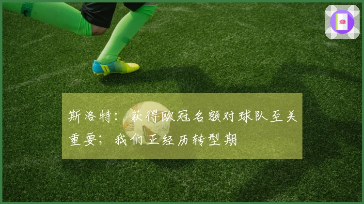 斯洛特：获得欧冠名额对球队至关重要；我们正经历转型期
