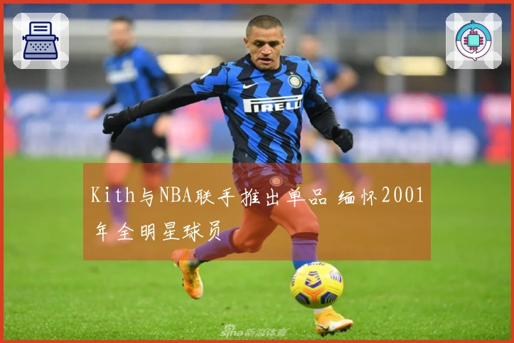 Kith与NBA联手推出单品 缅怀2001年全明星球员