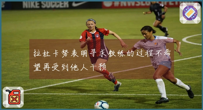 拉杜卡努表明寻求教练的过程不希望再受到他人干预