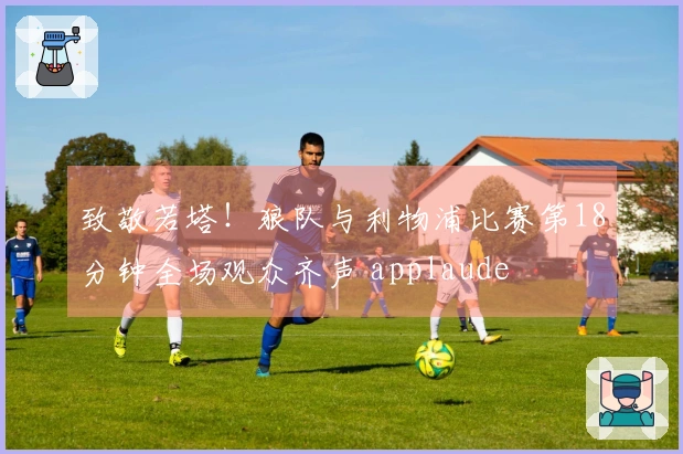 致敬若塔！狼队与利物浦比赛第18分钟全场观众齐声 applaude