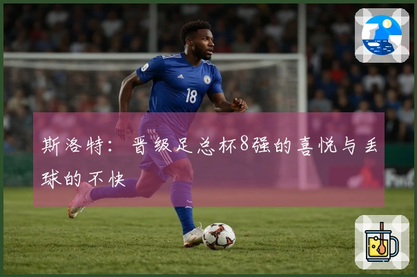 斯洛特：晋级足总杯8强的喜悦与丢球的不快