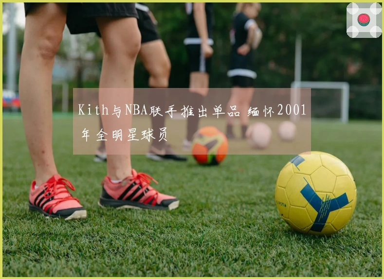 Kith与NBA联手推出单品 缅怀2001年全明星球员