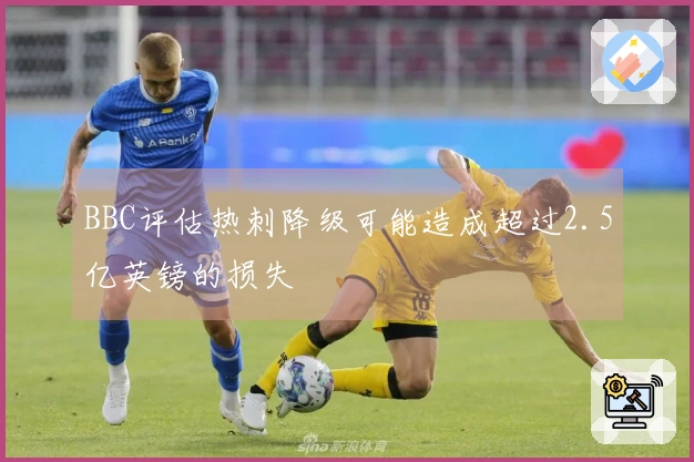 BBC评估热刺降级可能造成超过2.5亿英镑的损失