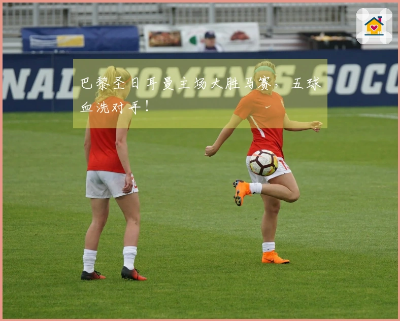 巴黎圣日耳曼主场大胜马赛，五球血洗对手！