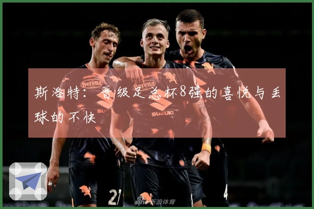 斯洛特：晋级足总杯8强的喜悦与丢球的不快