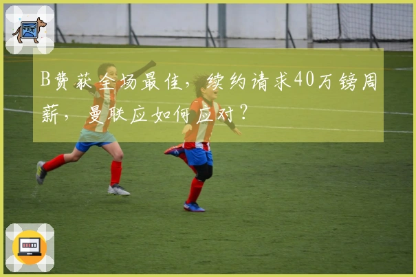 B费获全场最佳，续约请求40万镑周薪，曼联应如何应对？
