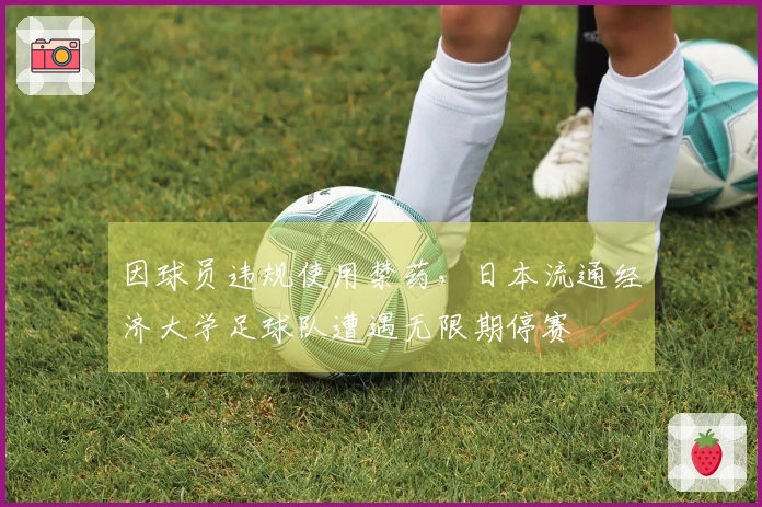 因球员违规使用禁药，日本流通经济大学足球队遭遇无限期停赛