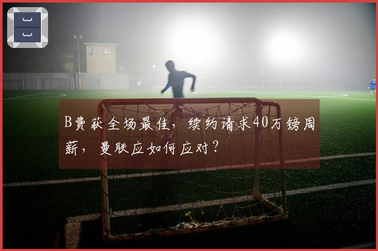 B费获全场最佳，续约请求40万镑周薪，曼联应如何应对？