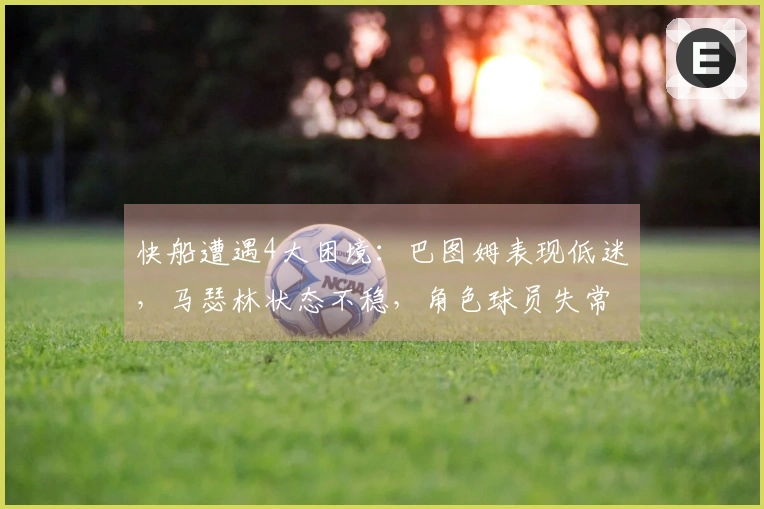 快船遭遇4大困境：巴图姆表现低迷，马瑟林状态不稳，角色球员失常