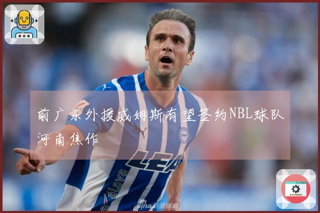 前广东外援威姆斯有望签约NBL球队河南焦作