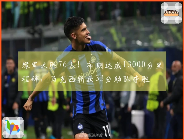 绿军大胜76人！布朗达成13000分里程碑，马克西斩获33分助队夺胜