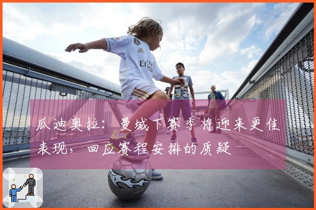 瓜迪奥拉：曼城下赛季将迎来更佳表现，回应赛程安排的质疑