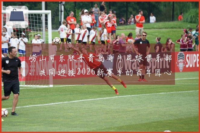 崂山可乐联手青岛海牛足球俱乐部，共同迎接2026新赛季的百年匠心传承