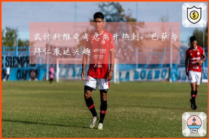 武什科维奇考虑离开热刺，巴萨与拜仁表达兴趣