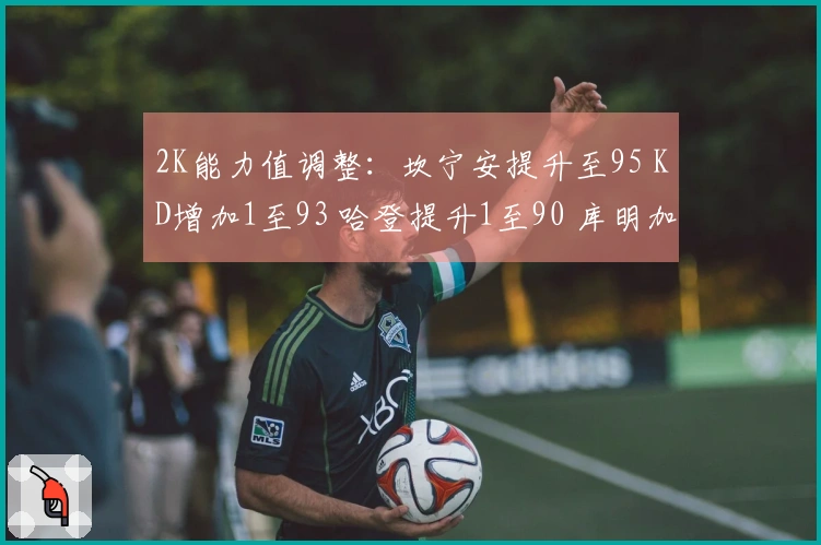 2K能力值调整：坎宁安提升至95 KD增加1至93 哈登提升1至90 库明加提高3至80